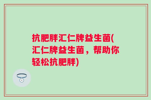 抗汇仁牌益生菌(汇仁牌益生菌，帮助你轻松抗)