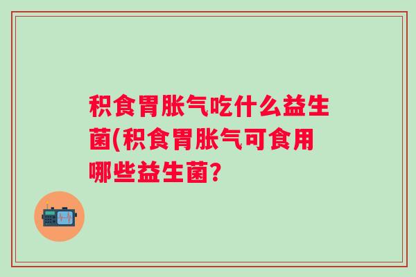 积食胃吃什么益生菌(积食胃可食用哪些益生菌？