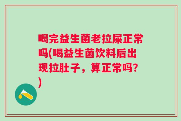 喝完益生菌老拉屎正常吗(喝益生菌饮料后出现拉肚子，算正常吗？)