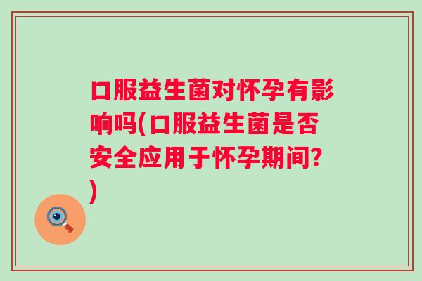 口服益生菌对怀孕有影响吗(口服益生菌是否安全应用于怀孕期间？)
