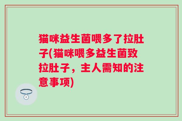 猫咪益生菌喂多了拉肚子(猫咪喂多益生菌致拉肚子,主人需知的注意事项) 猫咪益生菌喂多了拉肚子(猫咪喂多益生菌致拉肚子,主人需知的注意事项)
