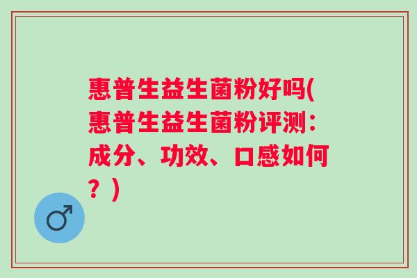 惠普生益生菌粉好吗(惠普生益生菌粉评测：成分、功效、口感如何？)