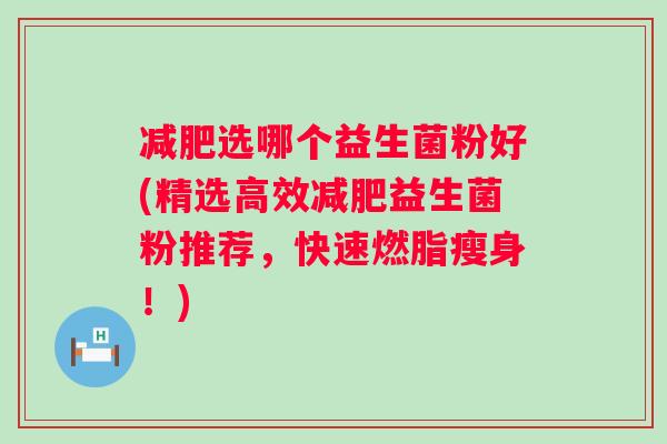 选哪个益生菌粉好(精选高效益生菌粉推荐,快速燃脂瘦身!) 选哪个益生菌粉好(精选高效益生菌粉推荐,快速燃脂瘦身!)
