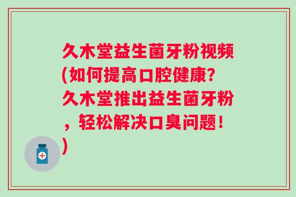 久木堂益生菌牙粉视频(如何提高口腔健康？久木堂推出益生菌牙粉，轻松解决问题！)