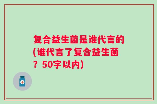 复合益生菌是谁代言的(谁代言了复合益生菌？50字以内)