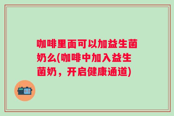 咖啡里面可以加益生菌奶么(咖啡中加入益生菌奶，开启健康通道)