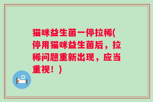 猫咪益生菌一停拉稀(停用猫咪益生菌后,拉稀问题重新出现,应当重视!) 猫咪益生菌一停拉稀(停用猫咪益生菌后,拉稀问题重新出现,应当重视!)