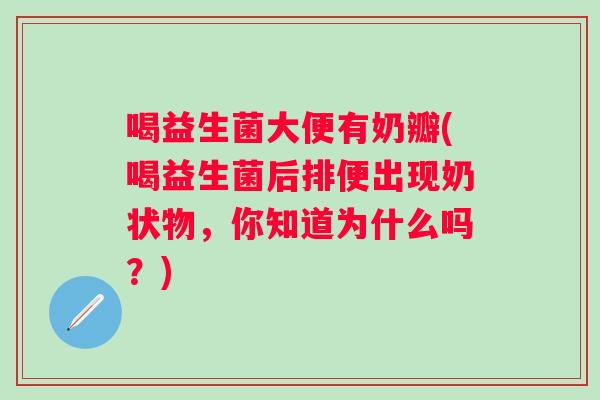 喝益生菌大便有奶瓣(喝益生菌后排便出现奶状物，你知道为什么吗？)