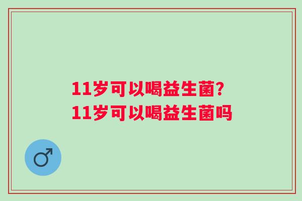 11岁可以喝益生菌？11岁可以喝益生菌吗