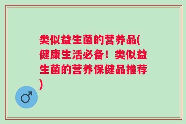类似益生菌的营养品(健康生活必备！类似益生菌的营养保健品推荐)