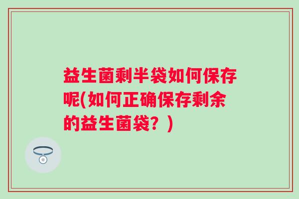 益生菌剩半袋如何保存呢(如何正确保存剩余的益生菌袋？)