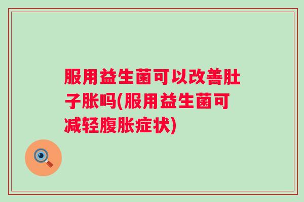 服用益生菌可以改善肚子胀吗(服用益生菌可减轻腹胀症状)