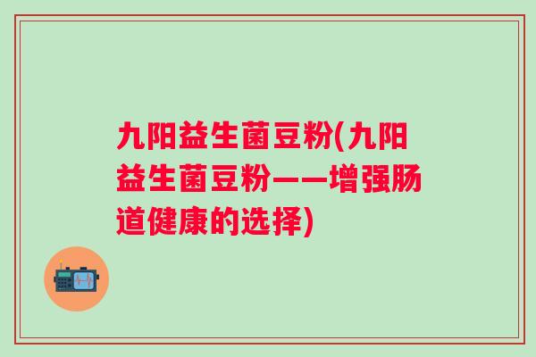 九阳益生菌豆粉(九阳益生菌豆粉——增强肠道健康的选择)