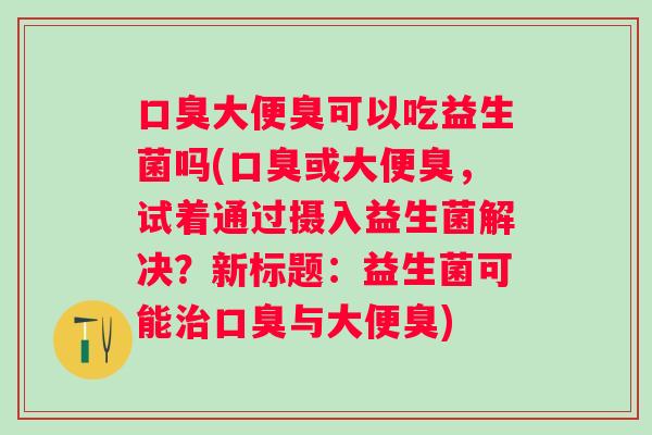口臭大便臭可以吃益生菌吗(口臭或大便臭，试着通过摄入益生菌解决？新标题：益生菌可能治口臭与大便臭)