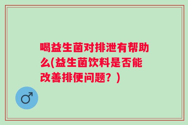 喝益生菌对排泄有帮助么(益生菌饮料是否能改善排便问题？)