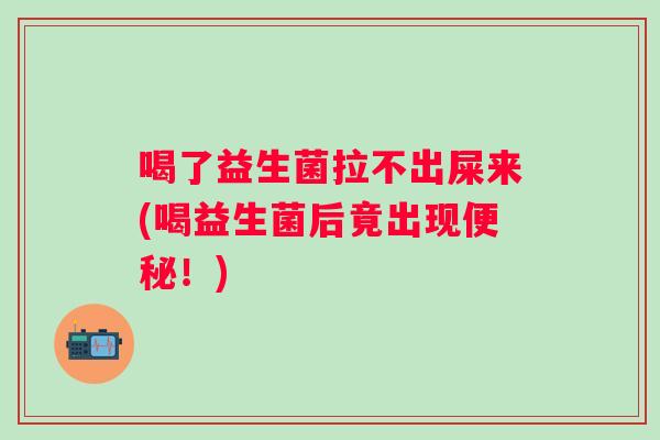 喝了益生菌拉不出屎来(喝益生菌后竟出现便秘！)
