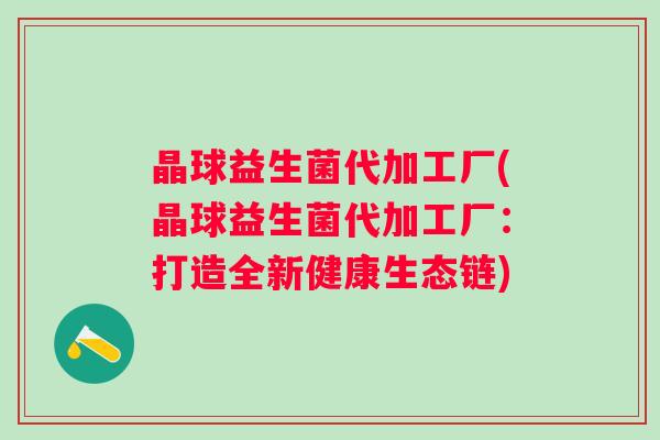 晶球益生菌代加工厂(晶球益生菌代加工厂：打造全新健康生态链)