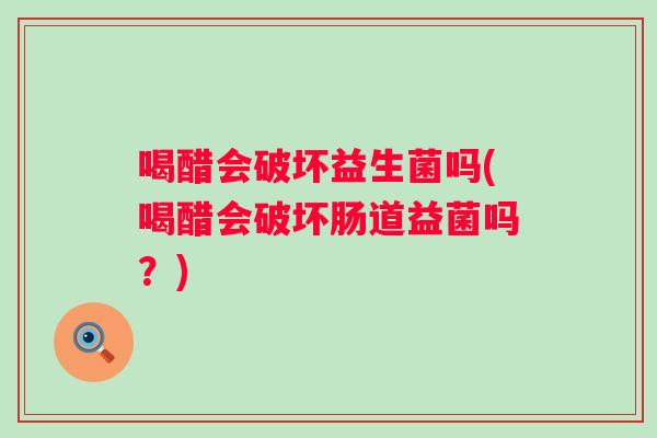 喝醋会破坏益生菌吗(喝醋会破坏肠道益菌吗？)