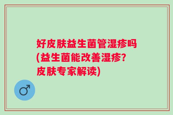 好皮肤益生菌管湿疹吗(益生菌能改善湿疹？皮肤专家解读)