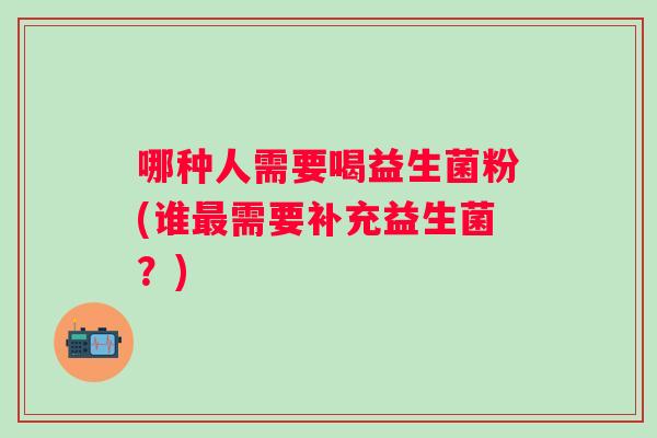 哪种人需要喝益生菌粉(谁最需要补充益生菌？)