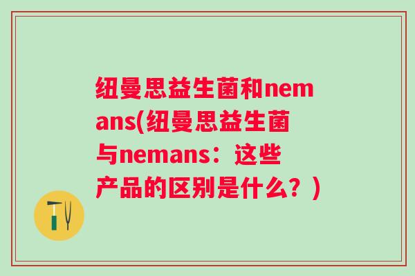 纽曼思益生菌和nemans(纽曼思益生菌与nemans：这些产品的区别是什么？)