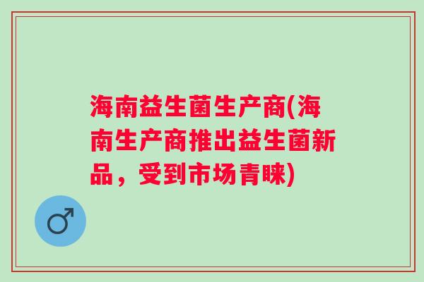 海南益生菌生产商(海南生产商推出益生菌新品，受到市场青睐)
