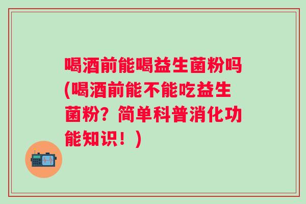 喝酒前能喝益生菌粉吗(喝酒前能不能吃益生菌粉？简单科普消化功能知识！)