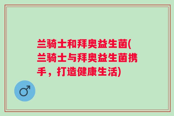 兰骑士和拜奥益生菌(兰骑士与拜奥益生菌携手，打造健康生活)