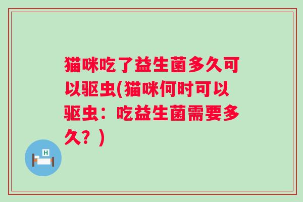 猫咪吃了益生菌多久可以驱虫(猫咪何时可以驱虫：吃益生菌需要多久？)
