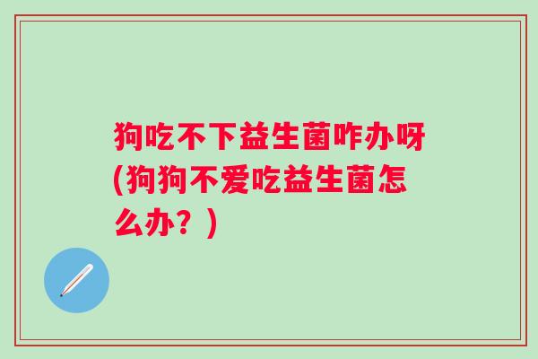 狗吃不下益生菌咋办呀(狗狗不爱吃益生菌怎么办？)