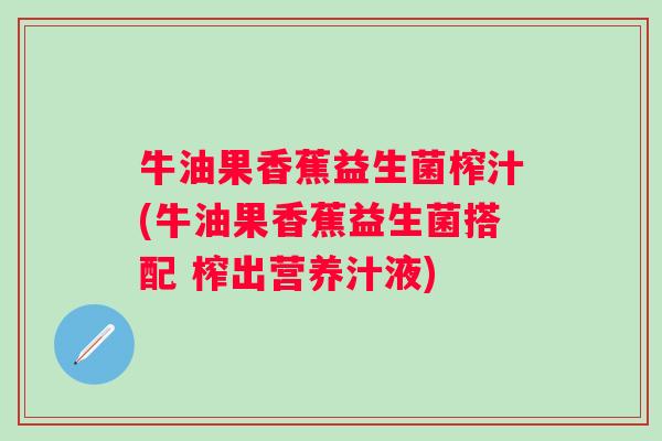 牛油果香蕉益生菌榨汁(牛油果香蕉益生菌搭配 榨出营养汁液)
