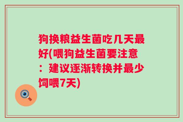 狗换粮益生菌吃几天最好(喂狗益生菌要注意：建议逐渐转换并最少饲喂7天)