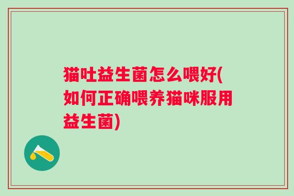 猫吐益生菌怎么喂好(如何正确喂养猫咪服用益生菌)