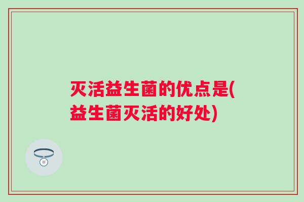 灭活益生菌的优点是(益生菌灭活的好处)