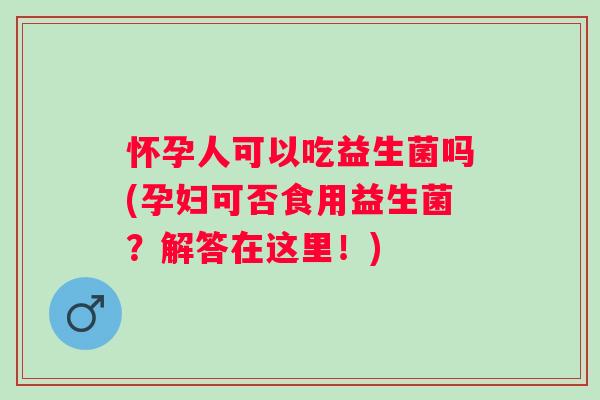 怀孕人可以吃益生菌吗(孕妇可否食用益生菌？解答在这里！)