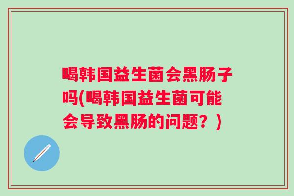 喝韩国益生菌会黑肠子吗(喝韩国益生菌可能会导致黑肠的问题？)