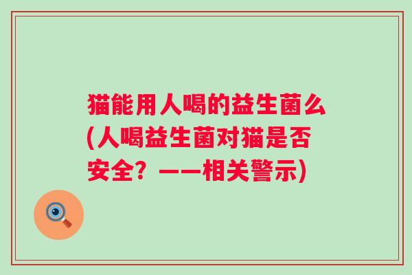 猫能用人喝的益生菌么(人喝益生菌对猫是否安全？——相关警示)