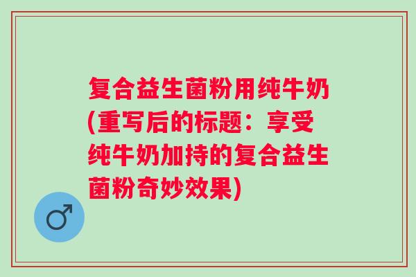 复合益生菌粉用纯牛奶(重写后的标题：享受纯牛奶加持的复合益生菌粉奇妙效果)