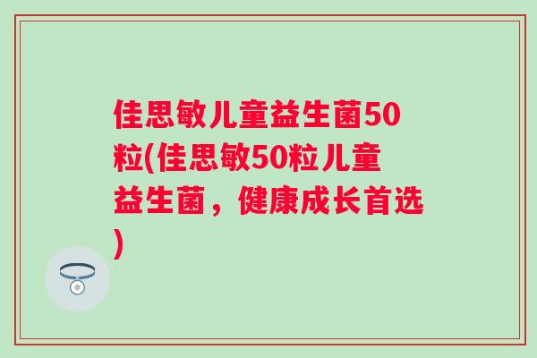 佳思敏儿童益生菌50粒(佳思敏50粒儿童益生菌，健康成长首选)