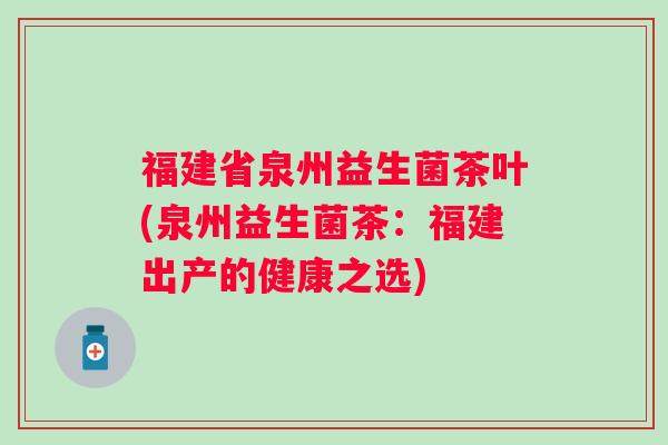 福建省泉州益生菌茶叶(泉州益生菌茶：福建出产的健康之选)