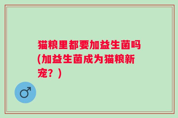 猫粮里都要加益生菌吗(加益生菌成为猫粮新宠？)
