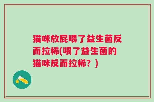 猫咪放屁喂了益生菌反而拉稀(喂了益生菌的猫咪反而拉稀？)