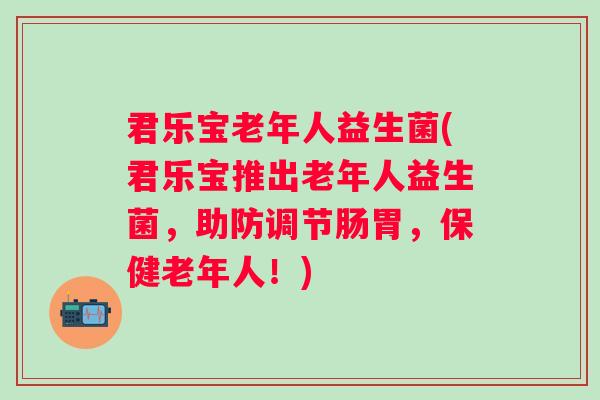 君乐宝老年人益生菌(君乐宝推出老年人益生菌，助防调节肠胃，保健老年人！)