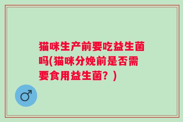 猫咪生产前要吃益生菌吗(猫咪分娩前是否需要食用益生菌？)