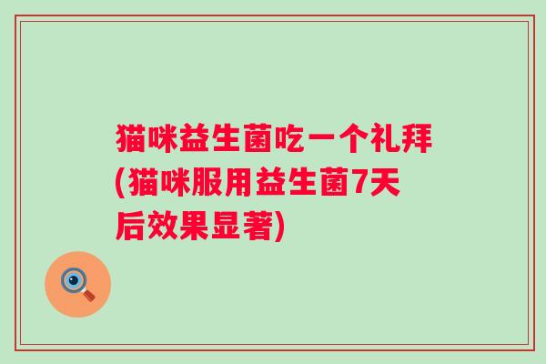 猫咪益生菌吃一个礼拜(猫咪服用益生菌7天后效果显著)