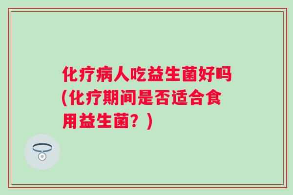 化疗病人吃益生菌好吗(化疗期间是否适合食用益生菌？)