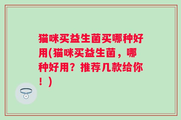 猫咪买益生菌买哪种好用(猫咪买益生菌，哪种好用？推荐几款给你！)