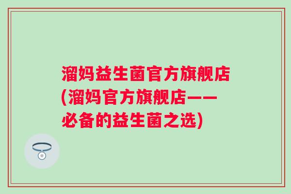 溜妈益生菌官方旗舰店(溜妈官方旗舰店——必备的益生菌之选)