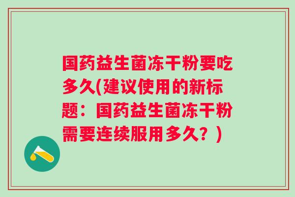 国药益生菌冻干粉要吃多久(建议使用的新标题：国药益生菌冻干粉需要连续服用多久？)