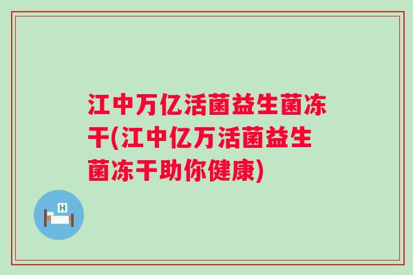 江中万亿活菌益生菌冻干(江中亿万活菌益生菌冻干助你健康)